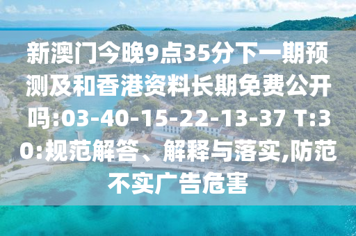 新澳门今晚9点35分下一期展望及和香港资料恒久免费果真吗:03-40-15-22-13-37 T:30:规范解答、诠释与落实,提防不实广告危害