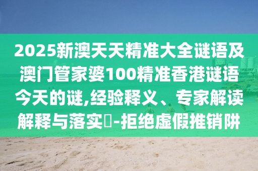 2025新澳天天精准大全谜语及澳门管家婆100精准香港谜语今天的谜,履历释义、专家解读诠释与落实?-拒绝虚伪推销阱