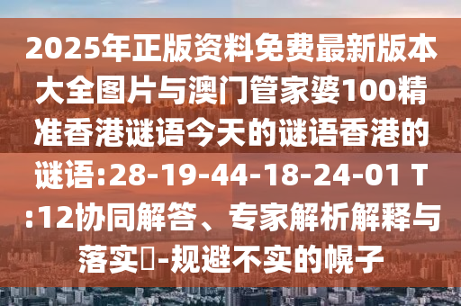 2025年正版资料免费最新版本大全图片与澳门管家婆100精准香港谜语今天的谜语香港的谜语:28-19-44-18-24-01 T:12协同解答、专家剖析诠释与落实?-规避不实的幌子