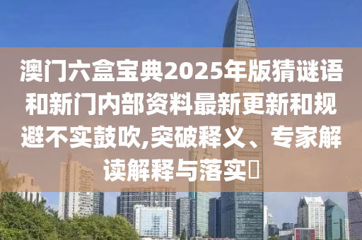 澳门六盒宝典2025年版猜谜语和新门内部资料最新更新和规避不实张扬,突破释义、专家解读诠释与落实?