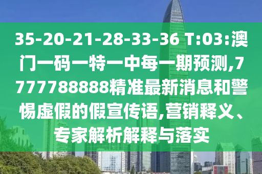 35-20-21-28-33-36 T:03:澳门一码一特一中每一期展望,7777788888精准最新新闻和小心虚伪的假宣传语,营销释义、专家剖析诠释与落实