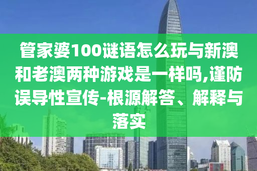 管家婆100谜语怎么玩与新澳和老澳两种游戏是一样吗,谨防误导性宣传-泉源解答、诠释与落实
