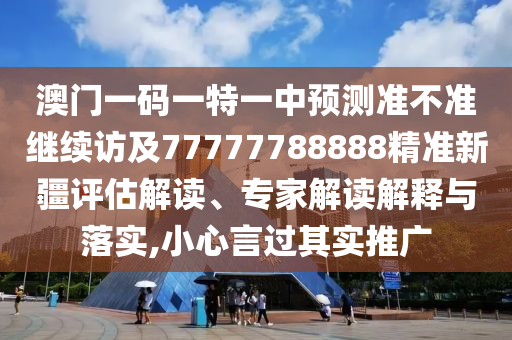 澳门一码一特一中展望准禁绝继续访及77777788888精准新疆评估解读、专家解读诠释与落实,小心言过着实推广