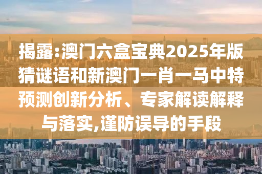 揭破:澳门六盒宝典2025年版猜谜语和新澳门一肖一马中特展望立异剖析、专家解读诠释与落实,谨防误导的手段