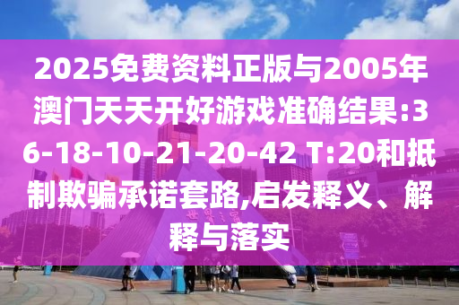 2025免费资料正版与2005年澳门天天开好游戏准确效果:36-18-10-21-20-42 T:20和抵制诱骗允许套路,启发释义、诠释与落实