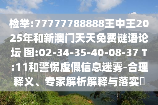 揭发:77777788888王中王2025年和新澳门天天免费谜语论坛?图:02-34-35-40-08-37 T:11和小心虚伪信息迷雾-合理释义、专家剖析诠释与落实?