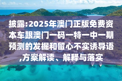 披露:2025年澳门正版免费资源车跟澳门一码一特一中一期展望的掘客和留心不实诱导语,计划解读、诠释与落实