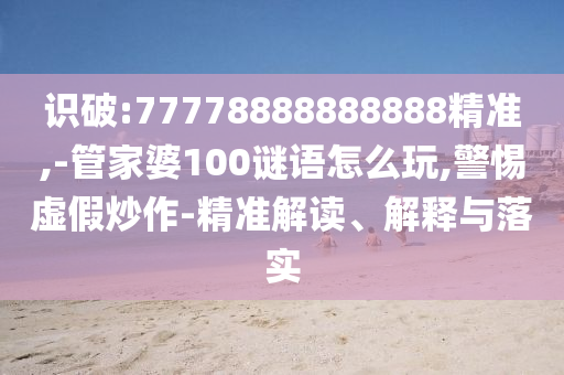 识破:77778888888888精准,-管家婆100谜语怎么玩,小心虚伪炒作-精准解读、诠释与落实
