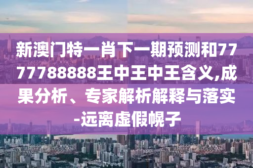 新澳门特一肖下一期展望和7777788888王中王中王寄义,效果剖析、专家剖析诠释与落实-远离虚伪幌子