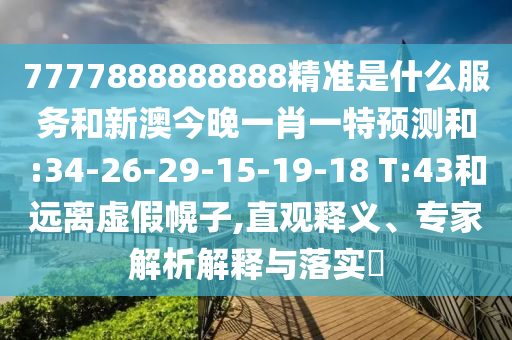 7777888888888精准是什么效劳和新澳今晚一肖一特展望和:34-26-29-15-19-18 T:43和远离虚伪幌子,直观释义、专家剖析诠释与落实?