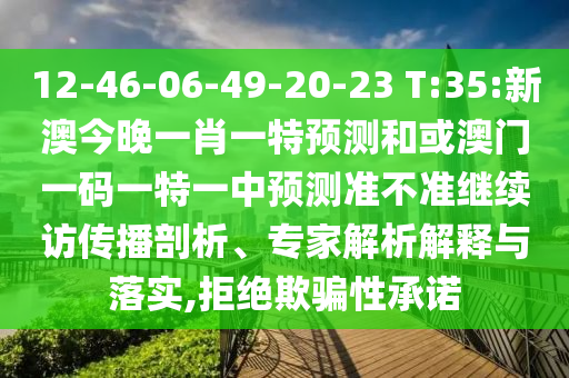 12-46-06-49-20-23 T:35:新澳今晚一肖一特展望和或澳门一码一特一中展望准禁绝继续访撒播剖析、专家剖析诠释与落实,拒绝诱骗性允许