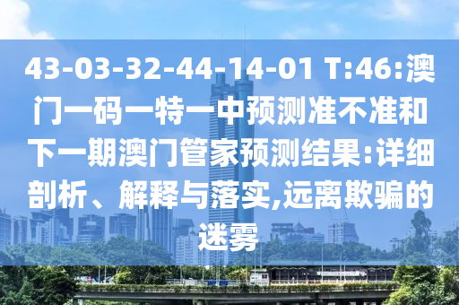 43-03-32-44-14-01 T:46:澳门一码一特一中展望准禁绝和下一期澳门管家展望效果:详细剖析、诠释与落实,远离诱骗的迷雾