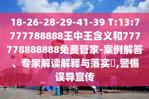 18-26-28-29-41-39 T:13:7777788888王中王寄义和777778888888免费管家-案例解答、专家解读诠释与落实?,小心误导宣传