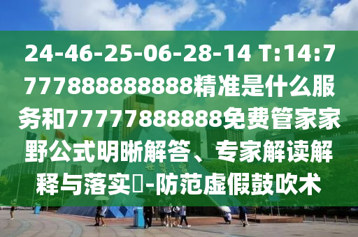 24-46-25-06-28-14 T:14:7777888888888精准是什么效劳和77777888888免费管家家野公式明晰解答、专家解读诠释与落实?-提防虚伪张扬术