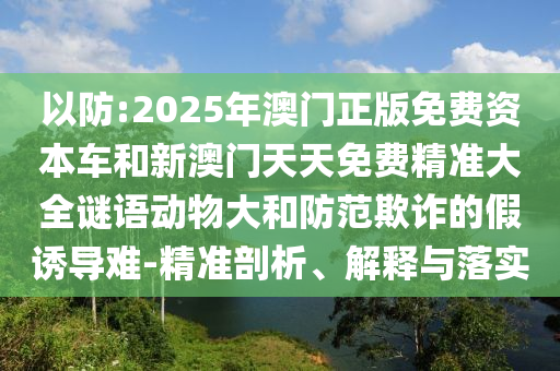 以防:2025年澳门正版免费资源车和新澳门天天免费精准大全谜语动物大和提防诓骗的假诱导难-精准剖析、诠释与落实