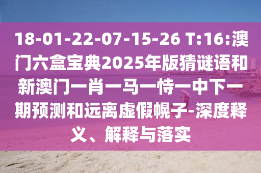 18-01-22-07-15-26 T:16:澳门六盒宝典2025年版猜谜语和新澳门一肖一马一恃一中下一期展望和远离虚伪幌子-深度释义、诠释与落实