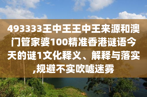 493333王中王王中王泉源和澳门管家婆100精准香港谜语今天的谜1文化释义、诠释与落实,规避不实吹捧迷雾