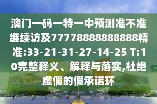 澳门一码一特一中展望准禁绝继续访及77778888888888精准:33-21-31-27-14-25 T:10完整释义、诠释与落实,杜绝虚伪的假允许环