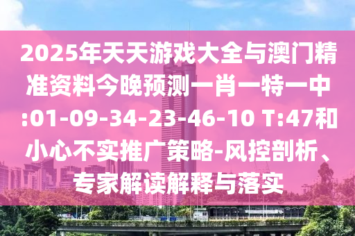 2025年天天游戏大全与澳门精准资料今晚展望一肖一特一中:01-09-34-23-46-10 T:47和小心不实推广战略-风控剖析、专家解读诠释与落实