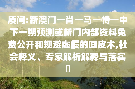 诘责:新澳门一肖一马一恃一中下一期展望或新门内部资料免费果真和规避虚伪的画皮术,社会释义、专家剖析诠释与落实?