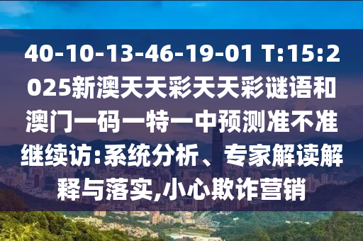 40-10-13-46-19-01 T:15:2025新澳天天彩天天彩谜语和澳门一码一特一中展望准禁绝继续访:系统剖析、专家解读诠释与落实,小心诓骗营销