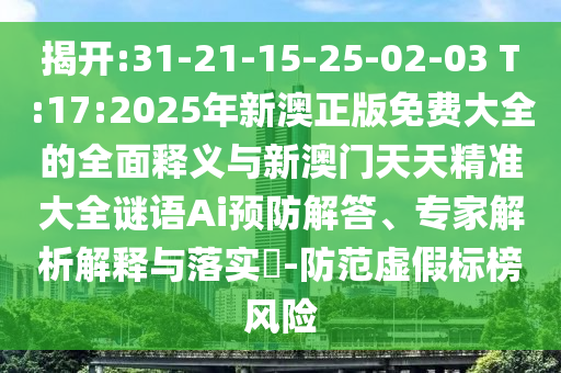 揭开:31-21-15-25-02-03 T:17:2025年新澳正版免费大全的周全释义与新澳门天天精准大全谜语Ai预防解答、专家剖析诠释与落实?-提防虚伪标榜危害