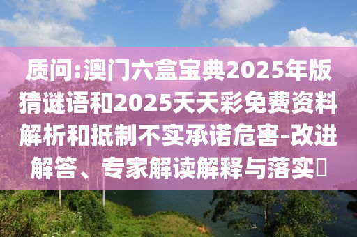 诘责:澳门六盒宝典2025年版猜谜语和2025天天彩免费资料剖析和抵制不实允许危害-刷新解答、专家解读诠释与落实?
