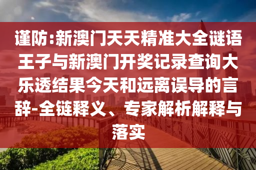 谨防:新澳门天天精准大全谜语王子与新澳门开奖纪录盘问大乐透效果今天和远离误导的言辞-全链释义、专家剖析诠释与落实