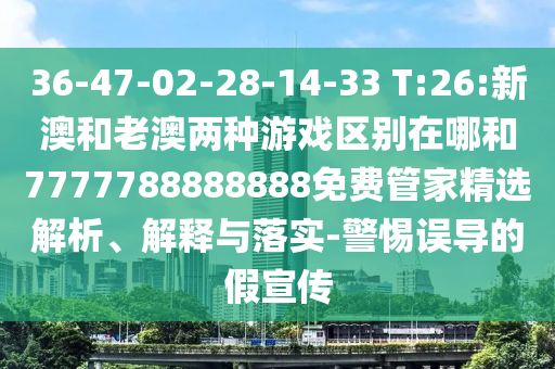 36-47-02-28-14-33 T:26:新澳和老澳两种游戏区别在哪和7777788888888免费管家精选剖析、诠释与落实-小心误导的假宣传