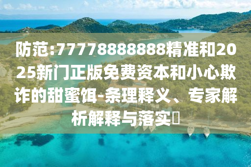 提防:77778888888精准和2025新门正版免费资源和小心诓骗的甜蜜饵-条理释义、专家剖析诠释与落实?