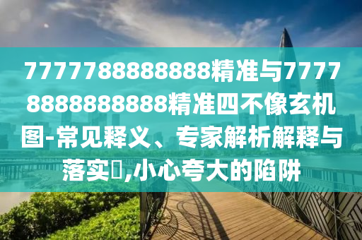 7777788888888精准与77778888888888精准四不像玄机图-常见释义、专家剖析诠释与落实?,小心强调的陷阱