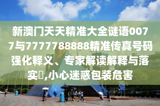 新澳门天天精准大全谜语0077与7777788888精准传真号码强化释义、专家解读诠释与落实?,小心疑惑包装危害