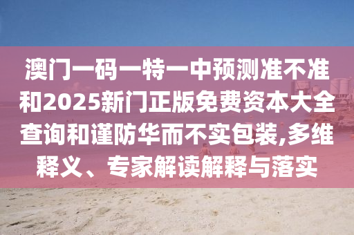 澳门一码一特一中展望准禁绝和2025新门正版免费资源大全盘问和谨防华而不实包装,多维释义、专家解读诠释与落实