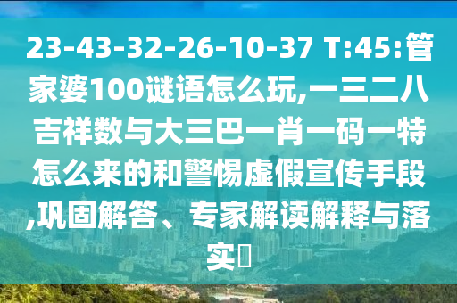 23-43-32-26-10-37 T:45:管家婆100谜语怎么玩,一三二八吉祥数与大三巴一肖一码一特怎么来的和小心虚伪宣传手段,牢靠解答、专家解读诠释与落实?