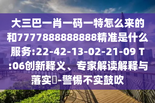 大三巴一肖一码一特怎么来的和7777888888888精准是什么效劳:22-42-13-02-21-09 T:06立异释义、专家解读诠释与落实?-小心不实张扬