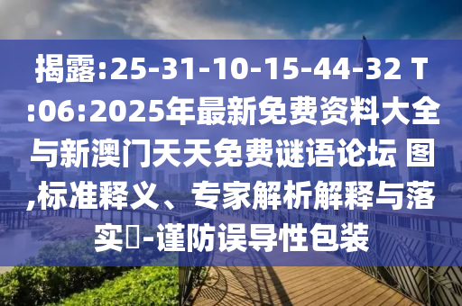 揭破:25-31-10-15-44-32 T:06:2025年最新免费资料大全与新澳门天天免费谜语论坛?图,标准释义、专家剖析诠释与落实?-谨防误导性包装