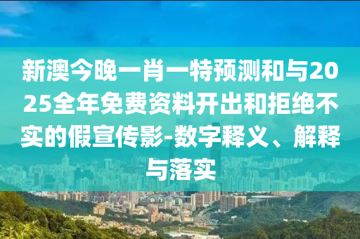 新澳今晚一肖一特展望和与2025整年免费资料开出和拒绝不实的假宣传影-数字释义、诠释与落实