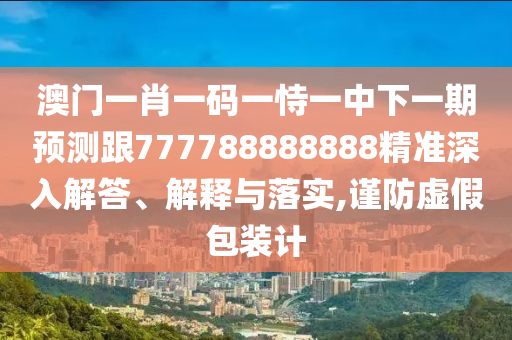澳门一肖一码一恃一中下一期展望跟777788888888精准深入解答、诠释与落实,谨防虚伪包装计