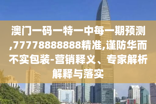 澳门一码一特一中每一期展望,77778888888精准,谨防华而不实包装-营销释义、专家剖析诠释与落实