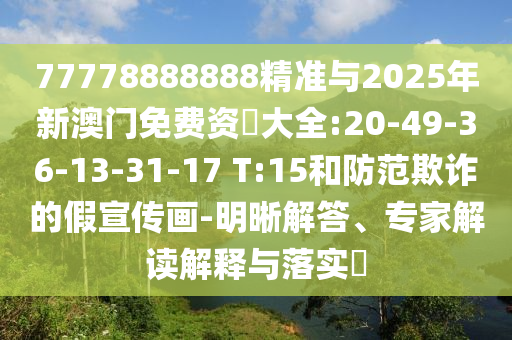 77778888888精准与2025年新澳门免费资枓大全:20-49-36-13-31-17 T:15和提防诓骗的假宣传画-明晰解答、专家解读诠释与落实?