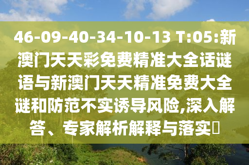 46-09-40-34-10-13 T:05:新澳门天天彩免费精准大全话谜语与新澳门天天精准免费大全谜和提防不实诱导危害,深入解答、专家剖析诠释与落实?