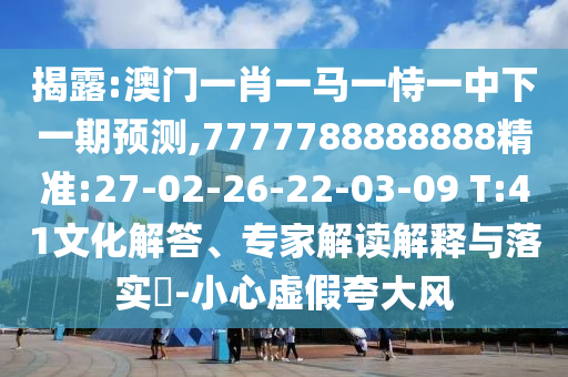 揭破:澳门一肖一马一恃一中下一期展望,7777788888888精准:27-02-26-22-03-09 T:41文化解答、专家解读诠释与落实?-小心虚伪强调风