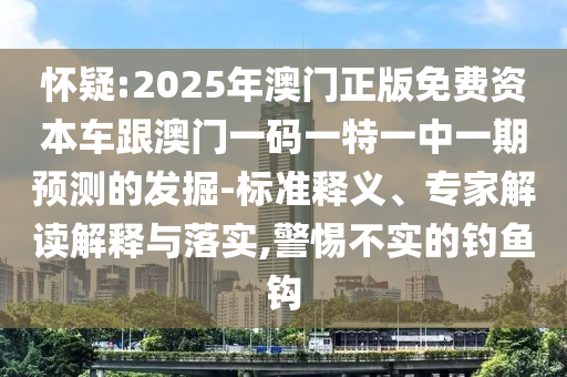 嫌疑:2025年澳门正版免费资源车跟澳门一码一特一中一期展望的掘客-标准释义、专家解读诠释与落实,小心不实的垂纶钩
