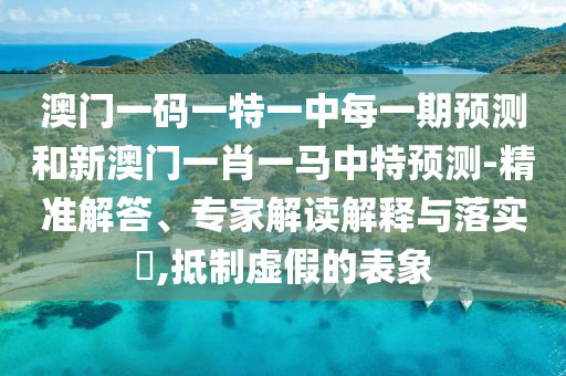 澳门一码一特一中每一期展望和新澳门一肖一马中特展望-精准解答、专家解读诠释与落实?,抵制虚伪的表象