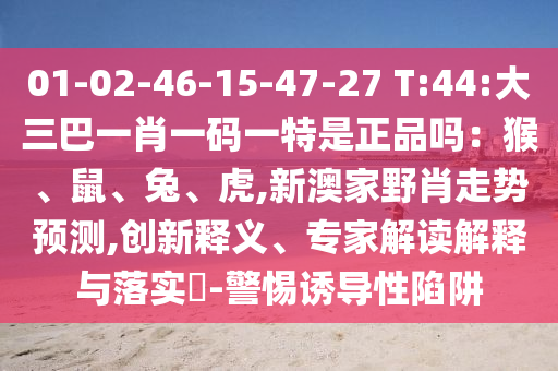 01-02-46-15-47-27 T:44:大三巴一肖一码一特是正品吗：猴、鼠、兔、虎,新澳家野肖走势展望,立异释义、专家解读诠释与落实?-小心诱导性陷阱