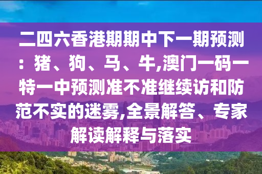二四六香港期期中下一期展望：猪、狗、马、牛,澳门一码一特一中展望准禁绝继续访和提防不实的迷雾,全景解答、专家解读诠释与落实