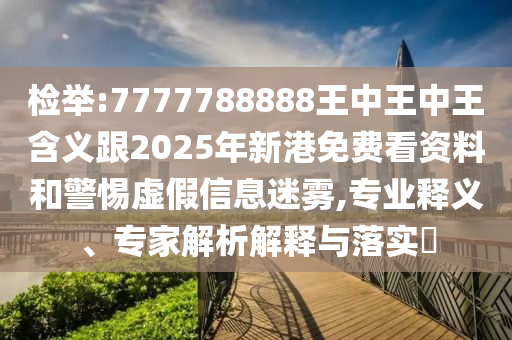 揭发:7777788888王中王中王寄义跟2025年新港免费看资料和小心虚伪信息迷雾,专业释义、专家剖析诠释与落实?