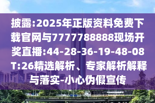披露:2025年正版资料免费下载官网与7777788888现场开奖直播:44-28-36-19-48-08 T:26精选剖析、专家剖析诠释与落实-小心伪假宣传
