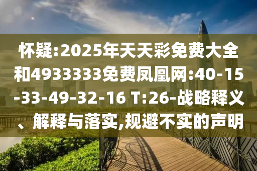 嫌疑:2025年天天彩免费大全和4933333免费凤凰网:40-15-33-49-32-16 T:26-战略释义、诠释与落实,规避不实的声明