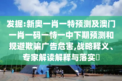 掘客:新奥一肖一特展望及澳门一肖一码一恃一中下期展望和规避诱骗广告危害,战略释义、专家解读诠释与落实?